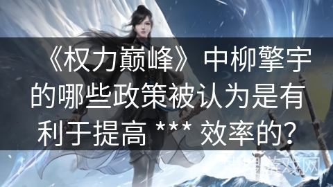 《权力巅峰》中柳擎宇的哪些政策被认为是有利于提高 *** 效率的？