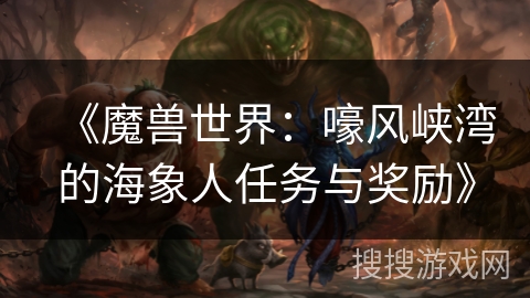 《魔兽世界：嚎风峡湾的海象人任务与奖励》