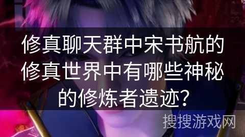 修真聊天群中宋书航的修真世界中有哪些神秘的修炼者遗迹？