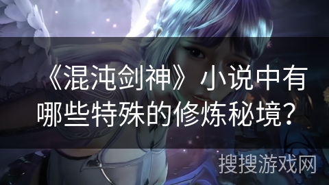 《混沌剑神》小说中有哪些特殊的修炼秘境？