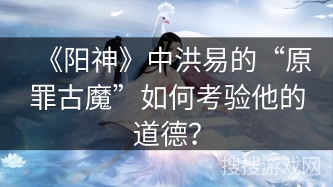 《阳神》中洪易的“原罪古魔”如何考验他的道德？