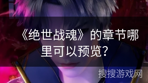 《绝世战魂》的章节哪里可以预览？