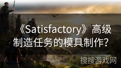 《Satisfactory》高级制造任务的模具制作？