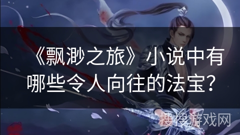 《飘渺之旅》小说中有哪些令人向往的法宝？