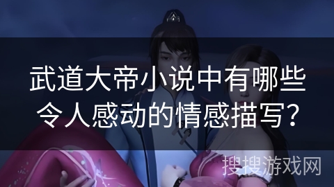 武道大帝小说中有哪些令人感动的情感描写？