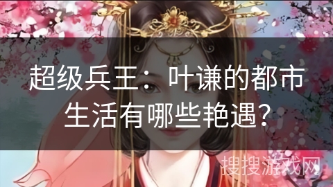 超级兵王：叶谦的都市生活有哪些艳遇？