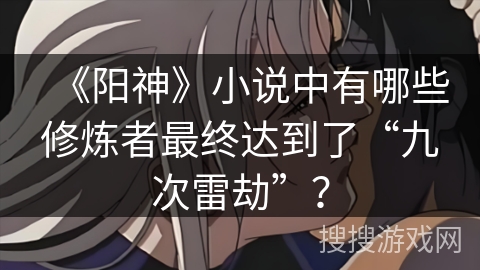 《阳神》小说中有哪些修炼者最终达到了“九次雷劫”？