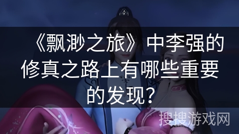 《飘渺之旅》中李强的修真之路上有哪些重要的发现？