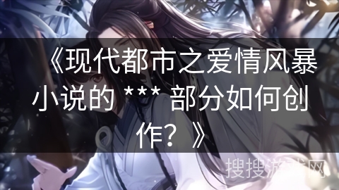 《现代都市之爱情风暴小说的 *** 部分如何创作？》