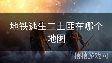 地铁逃生二土匪在哪个地图