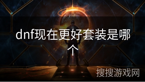 dnf现在更好套装是哪个 dnf现在更好套装是哪个