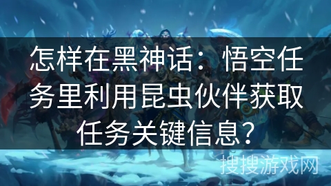 怎样在黑神话:悟空任务里利用昆虫伙伴获取任务关键信息? 怎样在黑神话:悟空任务里利用昆虫伙伴获取任务关键信息?