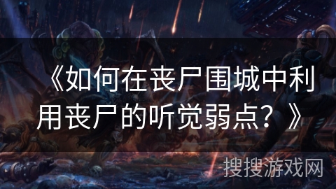 《如何在丧尸围城中利用丧尸的听觉弱点?》 《如何在丧尸围城中利用丧尸的听觉弱点?》