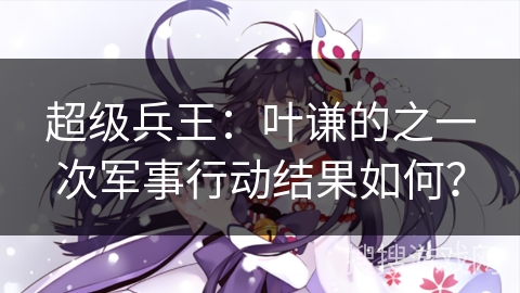 超级兵王：叶谦的之一次军事行动结果如何？