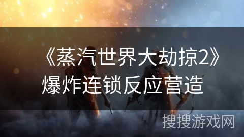 《蒸汽世界大劫掠2》爆炸连锁反应营造
