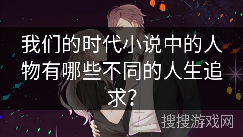 我们的时代小说中的人物有哪些不同的人生追求? 我们的时代小说中的人物有哪些不同的人生追求?