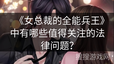 《女总裁的全能兵王》中有哪些值得关注的法律问题? 《女总裁的全能兵王》中有哪些值得关注的法律问题?