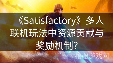 《Satisfactory》多人联机玩法中资源贡献与奖励机制? 《Satisfactory》多人联机玩法中资源贡献与奖励机制?