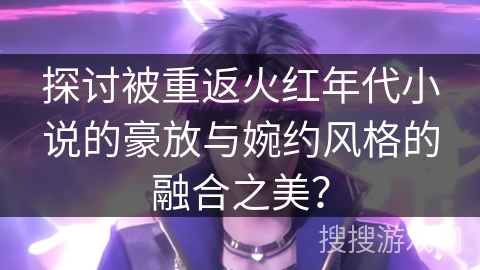 探讨被重返火红年代小说的豪放与婉约风格的融合之美？
