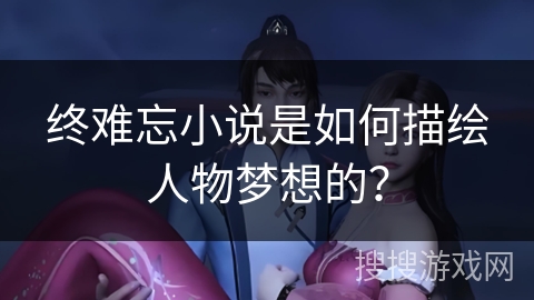 终难忘小说是如何描绘人物梦想的？