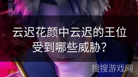 云迟花颜中云迟的王位受到哪些威胁？