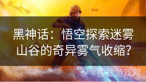 黑神话：悟空探索迷雾山谷的奇异雾气收缩？