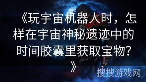 《玩宇宙机器人时,怎样在宇宙神秘遗迹中的时间胶囊里获取宝物?》 《玩宇宙机器人时,怎样在宇宙神秘遗迹中的时间胶囊里获取宝物?》