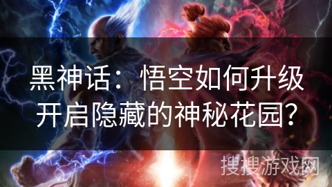 黑神话：悟空如何升级开启隐藏的神秘花园？