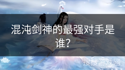 混沌剑神的最强对手是谁？