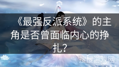 《最强反派系统》的主角是否曾面临内心的挣扎？