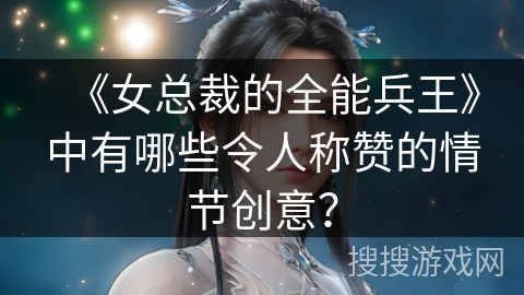 《女总裁的全能兵王》中有哪些令人称赞的情节创意？