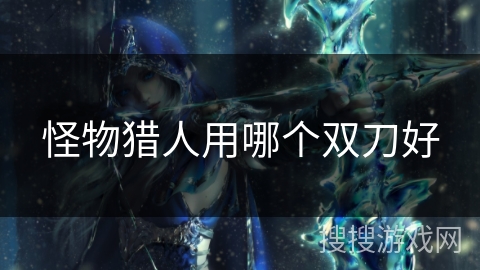 怪物猎人用哪个双刀好 怪物猎人用哪个双刀好