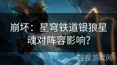 崩坏:星穹铁道银狼星魂对阵容影响? 崩坏:星穹铁道银狼星魂对阵容影响?