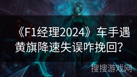 《F1经理2024》车手遇黄旗降速失误咋挽回? 《F1经理2024》车手遇黄旗降速失误咋挽回?