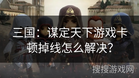 三国：谋定天下游戏卡顿掉线怎么解决？