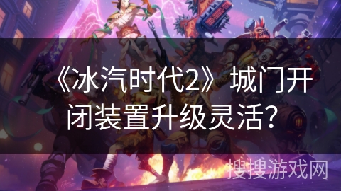 《冰汽时代2》城门开闭装置升级灵活? 《冰汽时代2》城门开闭装置升级灵活?