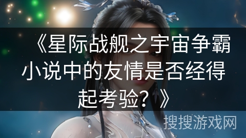 《星际战舰之宇宙争霸小说中的友情是否经得起考验？》