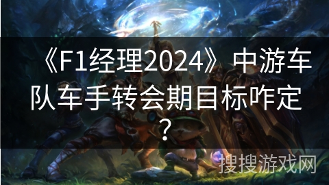 《F1经理2024》中游车队车手转会期目标咋定? 《F1经理2024》中游车队车手转会期目标咋定?