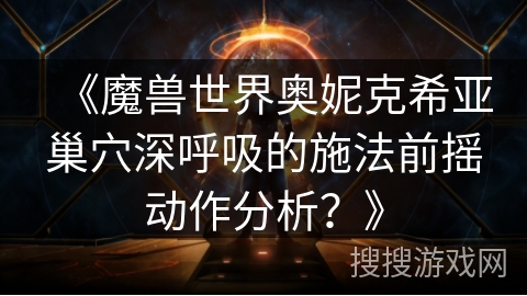 《魔兽世界奥妮克希亚巢穴深呼吸的施法前摇动作分析？》
