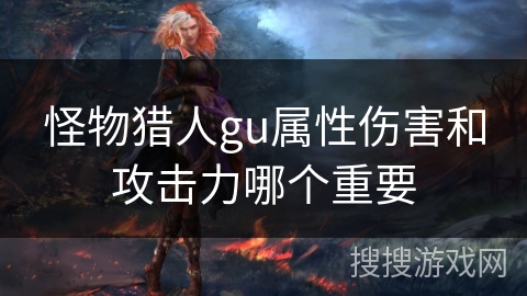 怪物猎人gu属性伤害和攻击力哪个重要 怪物猎人gu属性伤害和攻击力哪个重要