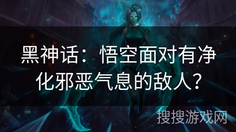 黑神话:悟空面对有净化邪恶气息的敌人? 黑神话:悟空面对有净化邪恶气息的敌人?