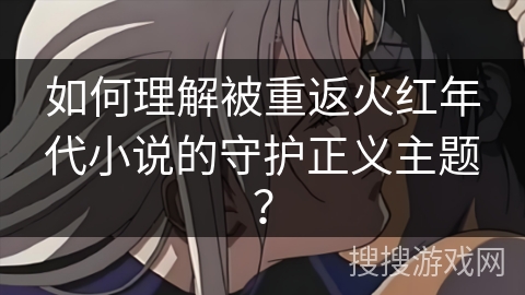 如何理解被重返火红年代小说的守护正义主题？