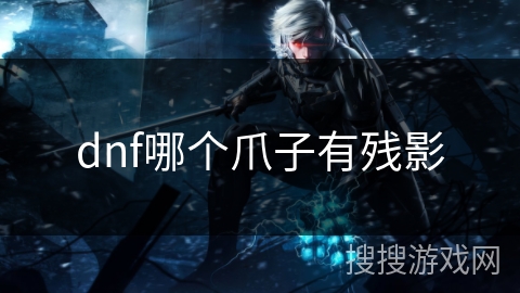 dnf哪个爪子有残影 dnf哪个爪子有残影