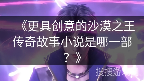 《更具创意的沙漠之王传奇故事小说是哪一部？》