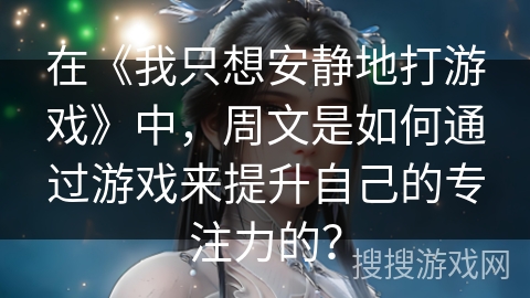 在《我只想安静地打游戏》中，周文是如何通过游戏来提升自己的专注力的？