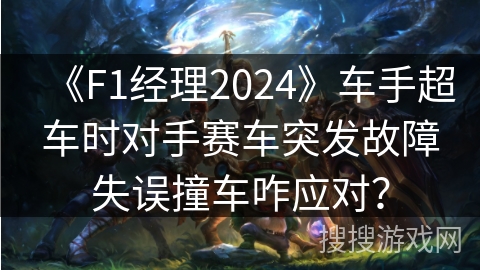 《F1经理2024》车手超车时对手赛车突发故障失误撞车咋应对? 《F1经理2024》车手超车时对手赛车突发故障失误撞车咋应对?