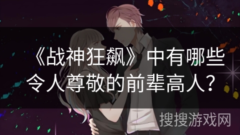 《战神狂飙》中有哪些令人尊敬的前辈高人？
