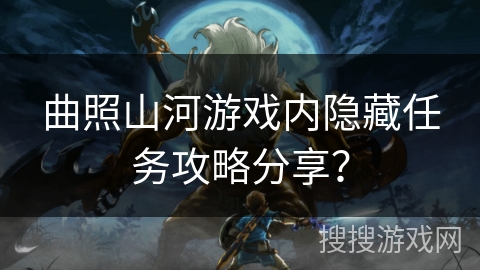 曲照山河游戏内隐藏任务攻略分享? 曲照山河游戏内隐藏任务攻略分享?