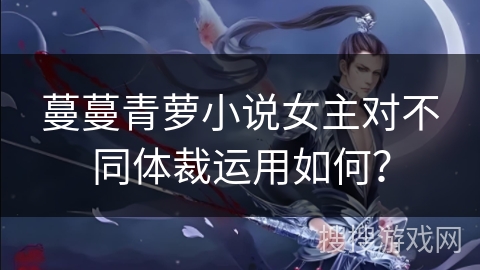 蔓蔓青萝小说女主对不同体裁运用如何？