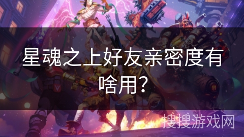 星魂之上好友亲密度有啥用? 星魂之上好友亲密度有啥用?